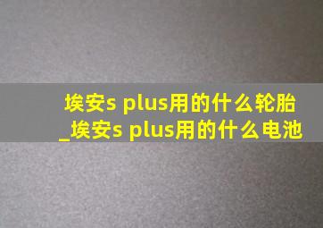 埃安s plus用的什么轮胎_埃安s plus用的什么电池